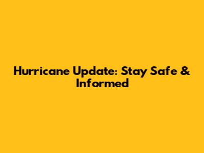 Hurricane Update: Stay Safe & Informed