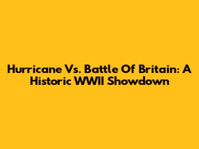 Hurricane Vs. Battle Of Britain: A Historic WWII Showdown