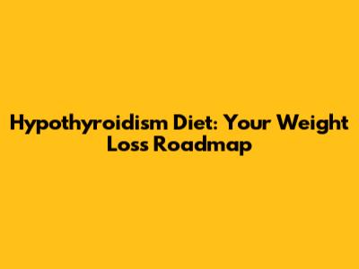 Hypothyroidism Diet: Your Weight Loss Roadmap