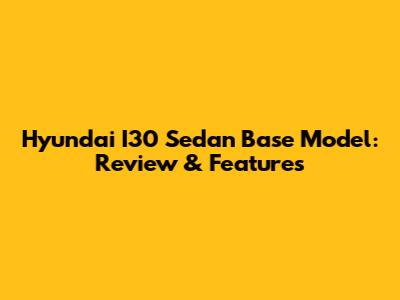Hyundai I30 Sedan Base Model: Review & Features