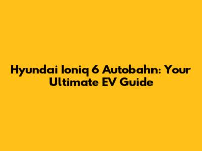 Hyundai Ioniq 6 Autobahn: Your Ultimate EV Guide