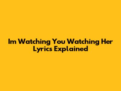 I'm Watching You Watching Her Lyrics Explained