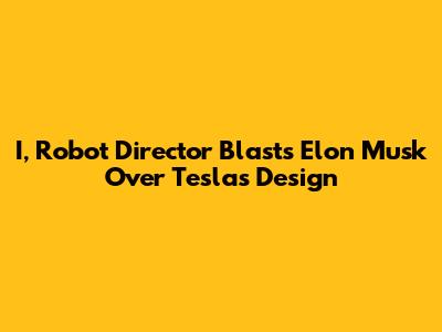 I, Robot Director Blasts Elon Musk Over Tesla's Design