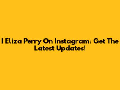 I Eliza Perry On Instagram: Get The Latest Updates!