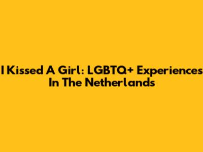 I Kissed A Girl: LGBTQ+ Experiences In The Netherlands