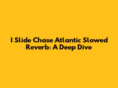 I Slide Chase Atlantic Slowed Reverb: A Deep Dive