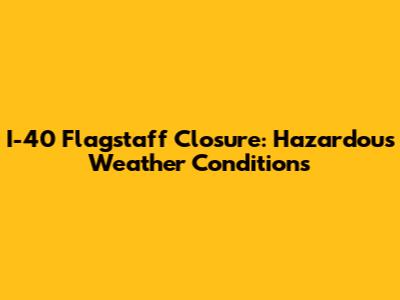 I-40 Flagstaff Closure: Hazardous Weather Conditions
