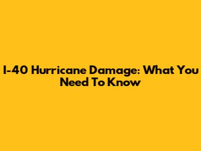 I-40 Hurricane Damage: What You Need To Know