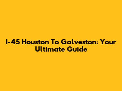 I-45 Houston To Galveston: Your Ultimate Guide
