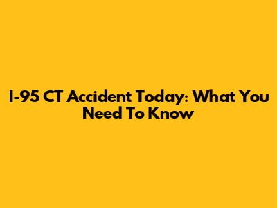I-95 CT Accident Today: What You Need To Know