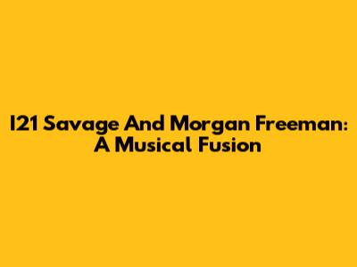 I21 Savage And Morgan Freeman: A Musical Fusion