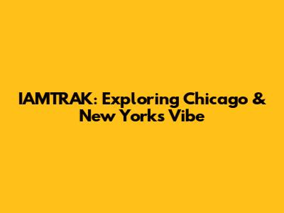 IAMTRAK: Exploring Chicago & New York's Vibe