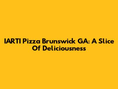 IARTI Pizza Brunswick GA: A Slice Of Deliciousness