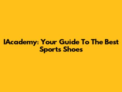IAcademy: Your Guide To The Best Sports Shoes