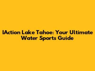 IAction Lake Tahoe: Your Ultimate Water Sports Guide