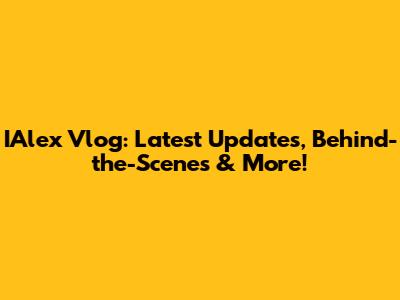 IAlex Vlog: Latest Updates, Behind-the-Scenes & More!