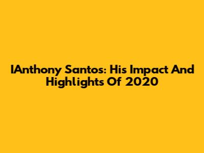 IAnthony Santos: His Impact And Highlights Of 2020
