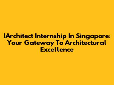 IArchitect Internship In Singapore: Your Gateway To Architectural Excellence