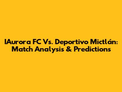 IAurora FC Vs. Deportivo Mictlán: Match Analysis & Predictions