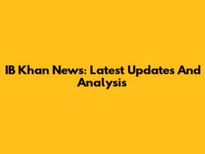 IB Khan News: Latest Updates And Analysis
