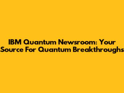 IBM Quantum Newsroom: Your Source For Quantum Breakthroughs