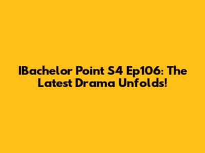 IBachelor Point S4 Ep106: The Latest Drama Unfolds!