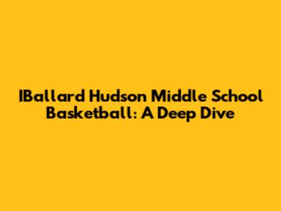 IBallard Hudson Middle School Basketball: A Deep Dive