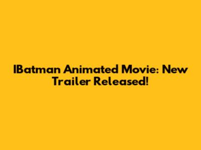 IBatman Animated Movie: New Trailer Released!