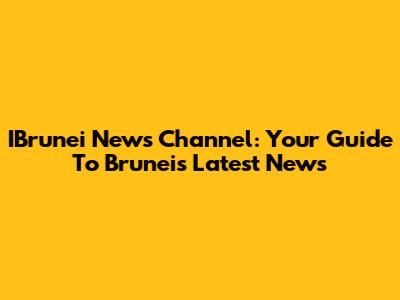 IBrunei News Channel: Your Guide To Brunei's Latest News