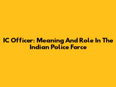 IC Officer: Meaning And Role In The Indian Police Force