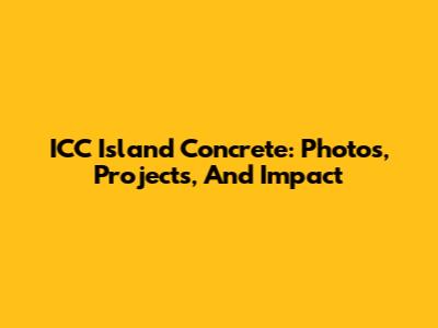 ICC Island Concrete: Photos, Projects, And Impact