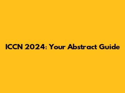 ICCN 2024: Your Abstract Guide