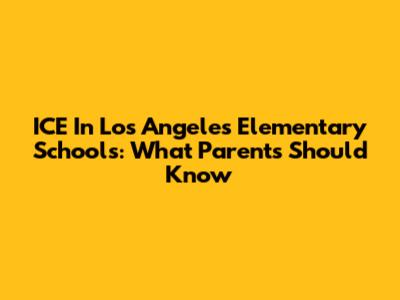 ICE In Los Angeles Elementary Schools: What Parents Should Know