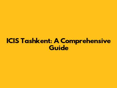 ICIS Tashkent: A Comprehensive Guide