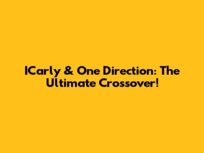 ICarly & One Direction: The Ultimate Crossover!