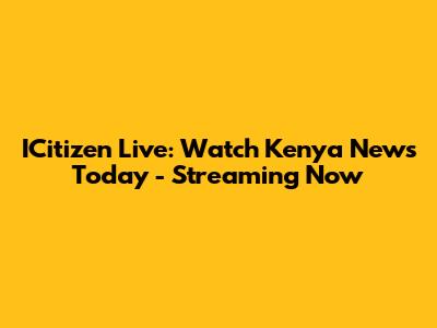 ICitizen Live: Watch Kenya News Today - Streaming Now