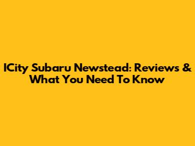 ICity Subaru Newstead: Reviews & What You Need To Know