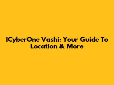 ICyberOne Vashi: Your Guide To Location & More