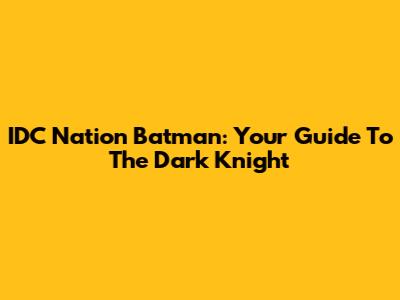 IDC Nation Batman: Your Guide To The Dark Knight