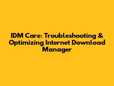 IDM Care: Troubleshooting & Optimizing Internet Download Manager