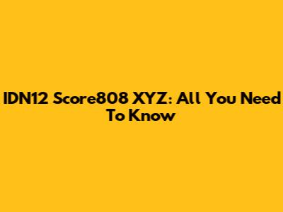 IDN12 Score808 XYZ: All You Need To Know