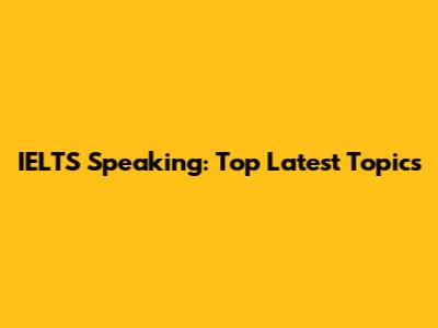 IELTS Speaking: Top Latest Topics