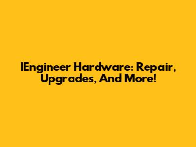 IEngineer Hardware: Repair, Upgrades, And More!