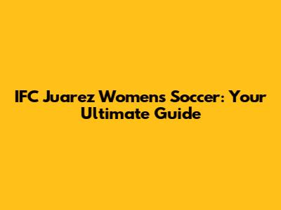IFC Juarez Women's Soccer: Your Ultimate Guide