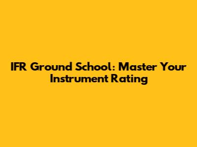 IFR Ground School: Master Your Instrument Rating