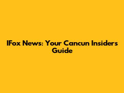 IFox News: Your Cancun Insider's Guide