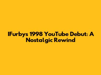 IFurby's 1998 YouTube Debut: A Nostalgic Rewind