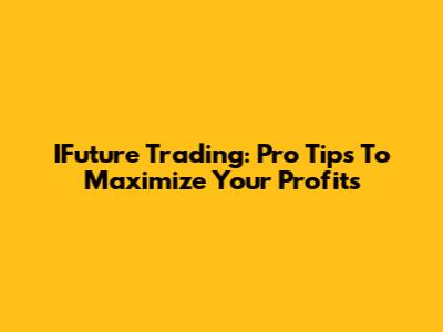 IFuture Trading: Pro Tips To Maximize Your Profits