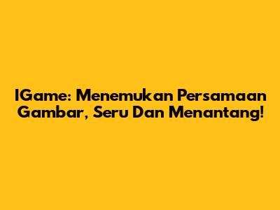 IGame: Menemukan Persamaan Gambar, Seru Dan Menantang!
