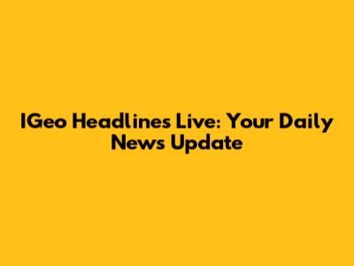 IGeo Headlines Live: Your Daily News Update